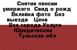 Снятие пенсии умержего. Свид.о рожд. Вклейка фото. Без выезда › Цена ­ 3 000 - Все города Услуги » Юридические   . Тульская обл.